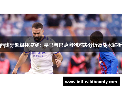 西班牙超级杯决赛：皇马与巴萨激烈对决分析及战术解析