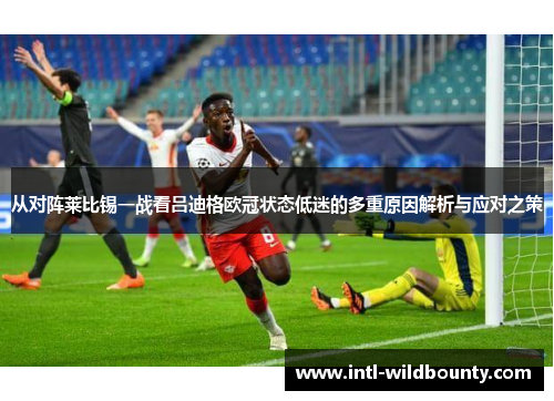 从对阵莱比锡一战看吕迪格欧冠状态低迷的多重原因解析与应对之策