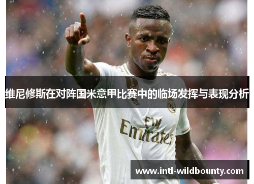 维尼修斯在对阵国米意甲比赛中的临场发挥与表现分析