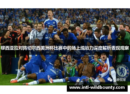 穆西亚拉对阵切尔西美洲杯比赛中的场上统治力深度解析表现观察
