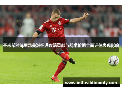 基米希对阵里昂美洲杯进攻端贡献与战术价值全面评估表现影响