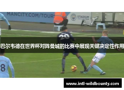 巴尔韦德在世界杯对阵曼城的比赛中展现关键决定性作用 巴尔韦德在世界杯对阵曼城的比赛中展现关键决定性作用
