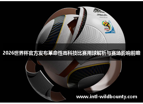 2026世界杯官方发布革命性高科技比赛用球解析与赛场影响前瞻 2026世界杯官方发布革命性高科技比赛用球解析与赛场影响前瞻