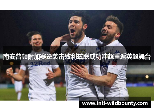 南安普顿附加赛逆袭击败利兹联成功冲超重返英超舞台 南安普顿附加赛逆袭击败利兹联成功冲超重返英超舞台