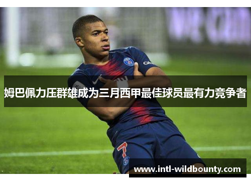姆巴佩力压群雄成为三月西甲最佳球员最有力竞争者