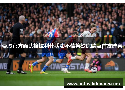 曼城官方确认格拉利什状态不佳将缺席欧冠首发阵容