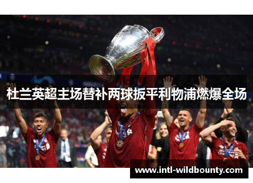 杜兰英超主场替补两球扳平利物浦燃爆全场