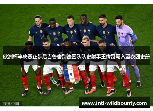 欧洲杯半决赛止步后吉鲁告别法国队队史射手王传奇写入蓝衣团史册