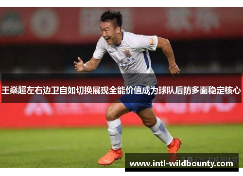 王燊超左右边卫自如切换展现全能价值成为球队后防多面稳定核心