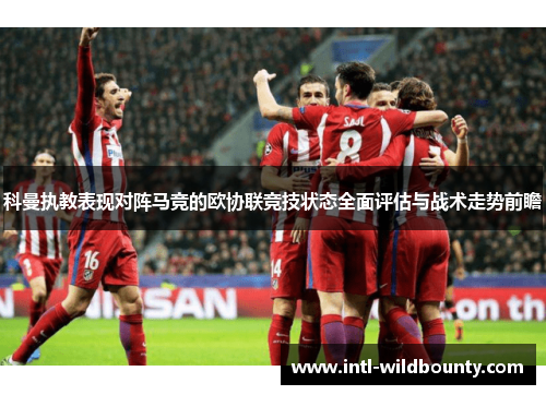 科曼执教表现对阵马竞的欧协联竞技状态全面评估与战术走势前瞻