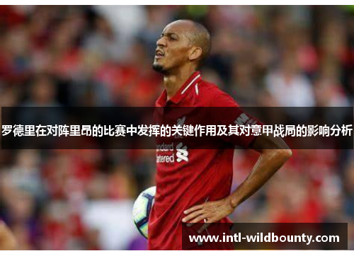 罗德里在对阵里昂的比赛中发挥的关键作用及其对意甲战局的影响分析 罗德里在对阵里昂的比赛中发挥的关键作用及其对意甲战局的影响分析