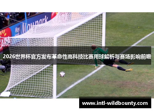 2026世界杯官方发布革命性高科技比赛用球解析与赛场影响前瞻