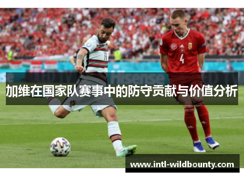 加维在国家队赛事中的防守贡献与价值分析