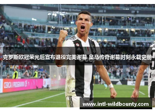 克罗斯欧冠荣光后宣布退役完美谢幕 皇马传奇谢幕时刻永载史册