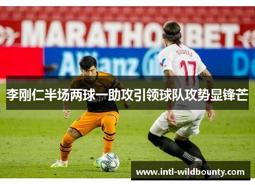 李刚仁半场两球一助攻引领球队攻势显锋芒