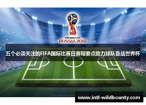 五个必须关注的FIFA国际比赛日赛程要点助力球队备战世界杯