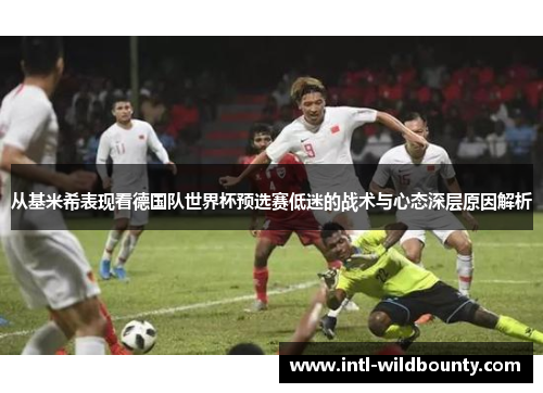 从基米希表现看德国队世界杯预选赛低迷的战术与心态深层原因解析