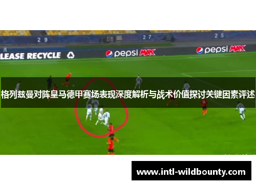 格列兹曼对阵皇马德甲赛场表现深度解析与战术价值探讨关键因素评述