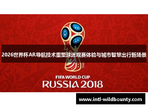 2026世界杯AR导航技术重塑球迷观赛体验与城市智慧出行新场景 2026世界杯AR导航技术重塑球迷观赛体验与城市智慧出行新场景