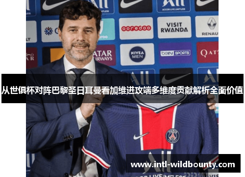 从世俱杯对阵巴黎圣日耳曼看加维进攻端多维度贡献解析全面价值