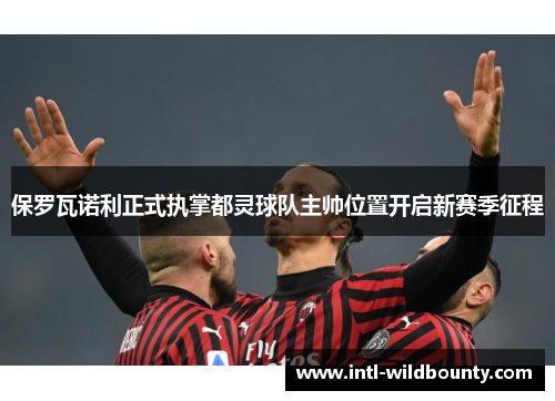保罗瓦诺利正式执掌都灵球队主帅位置开启新赛季征程 保罗瓦诺利正式执掌都灵球队主帅位置开启新赛季征程