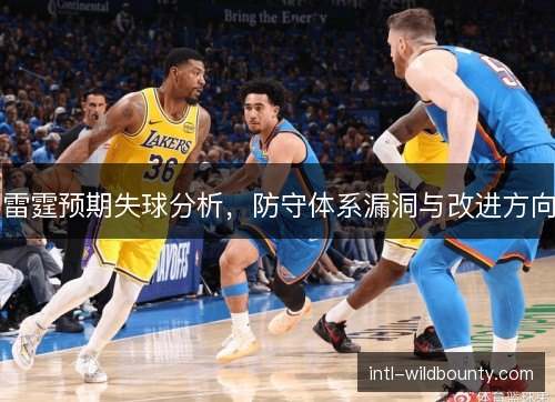 雷霆预期失球分析,防守体系漏洞与改进方向 雷霆预期失球分析,防守体系漏洞与改进方向