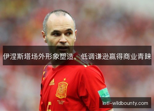 伊涅斯塔场外形象塑造，低调谦逊赢得商业青睐