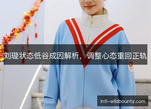 刘璇状态低谷成因解析，调整心态重回正轨