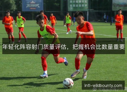 年轻化阵容射门质量评估,把握机会比数量重要 年轻化阵容射门质量评估,把握机会比数量重要